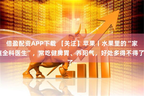 倍盈配资APP下载 【关注】苹果丨水果里的“家庭全科医生”，常吃健脾胃、养阳气，好处多得不得了~