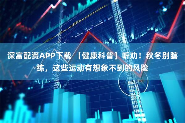 深富配资APP下载 【健康科普】听劝！秋冬别瞎练，这些运动有想象不到的风险