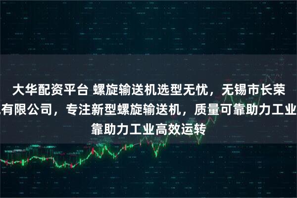 大华配资平台 螺旋输送机选型无忧，无锡市长荣输送机械有限公司，专注新型螺旋输送机，质量可靠助力工业高效运转
