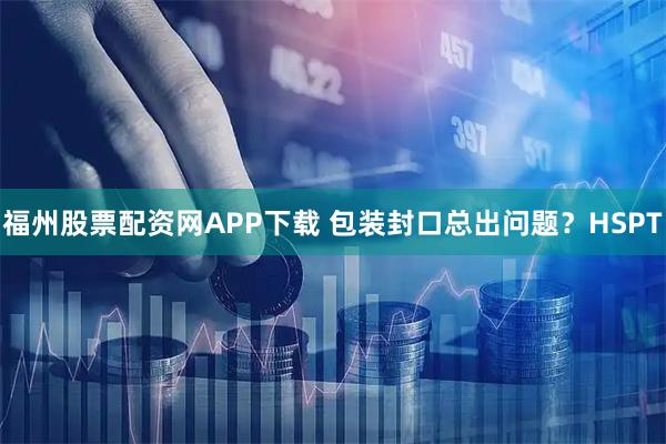 福州股票配资网APP下载 包装封口总出问题？HSPT