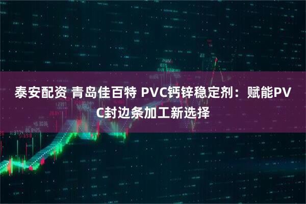 泰安配资 青岛佳百特 PVC钙锌稳定剂：赋能PVC封边条加工新选择