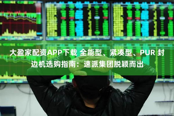 大盈家配资APP下载 全能型、紧凑型、PUR 封边机选购指南：速派集团脱颖而出