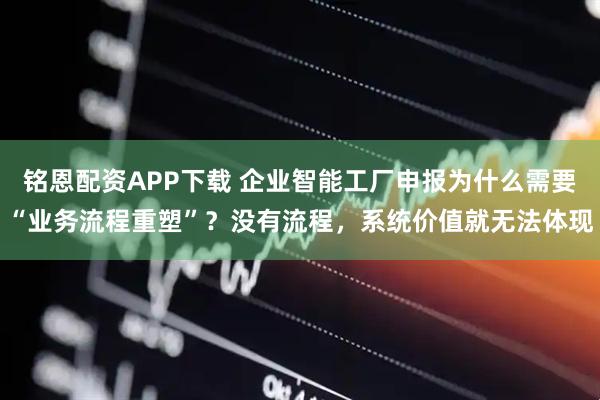 铭恩配资APP下载 企业智能工厂申报为什么需要“业务流程重塑”？没有流程，系统价值就无法体现