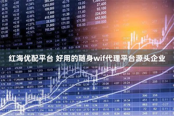 红海优配平台 好用的随身wif代理平台源头企业