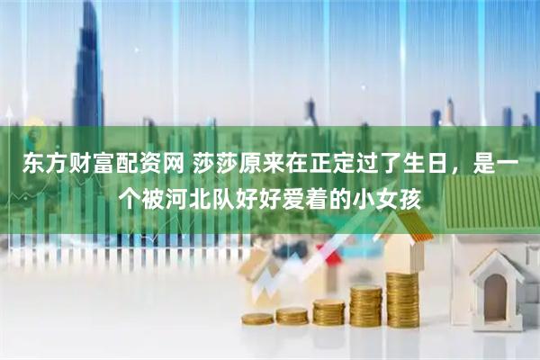 东方财富配资网 莎莎原来在正定过了生日，是一个被河北队好好爱着的小女孩