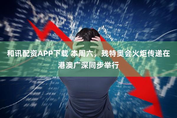 和讯配资APP下载 本周六，残特奥会火炬传递在港澳广深同步举行