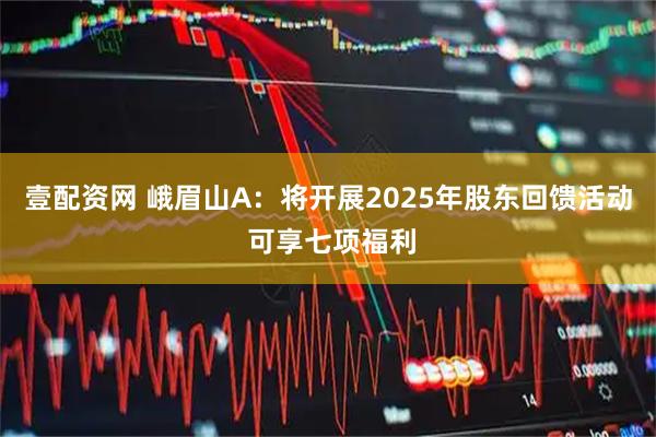 壹配资网 峨眉山A：将开展2025年股东回馈活动 可享七项福利
