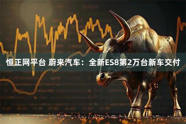 恒正网平台 蔚来汽车：全新ES8第2万台新车交付