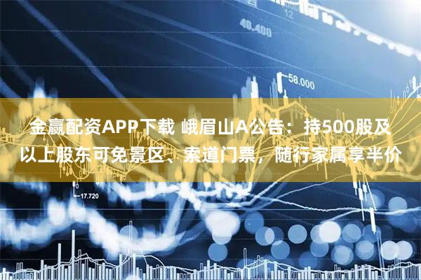 金赢配资APP下载 峨眉山A公告：持500股及以上股东可免景区、索道门票，随行家属享半价