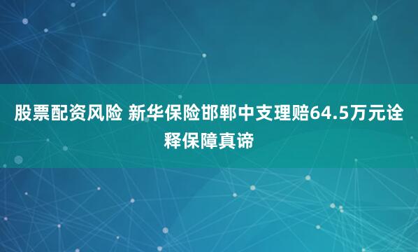 股票配资风险 新华保险邯郸中支理赔64.5万元诠释保障真谛