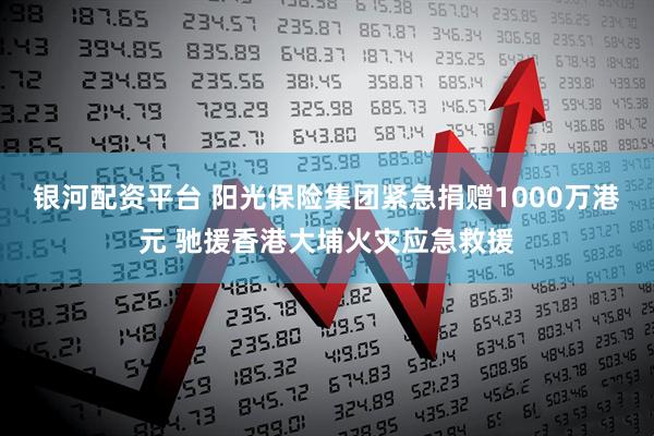 银河配资平台 阳光保险集团紧急捐赠1000万港元 驰援香港大埔火灾应急救援