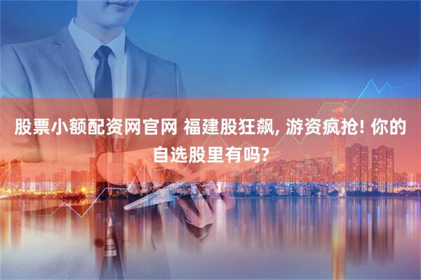 股票小额配资网官网 福建股狂飙, 游资疯抢! 你的自选股里有吗?