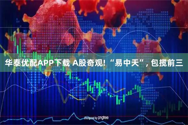 华泰优配APP下载 A股奇观! “易中天”, 包揽前三