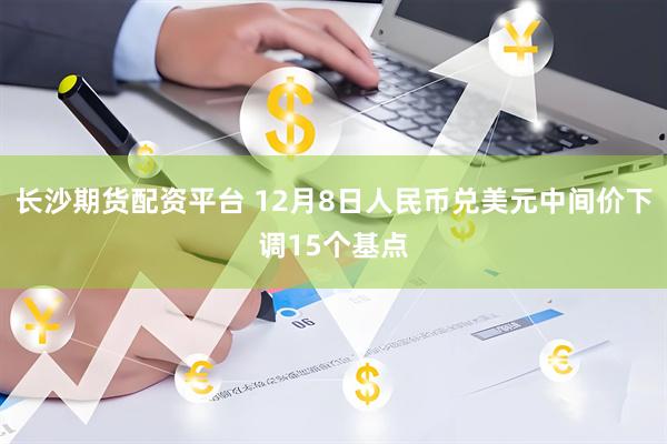 长沙期货配资平台 12月8日人民币兑美元中间价下调15个基点
