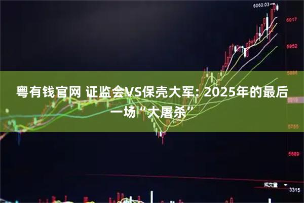 粤有钱官网 证监会VS保壳大军: 2025年的最后一场“大屠杀”