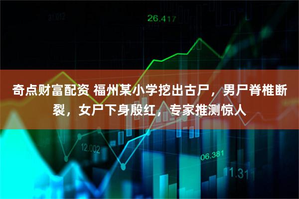 奇点财富配资 福州某小学挖出古尸，男尸脊椎断裂，女尸下身殷红，专家推测惊人