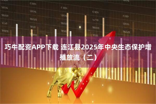 巧牛配资APP下载 连江县2025年中央生态保护增殖放流（二）