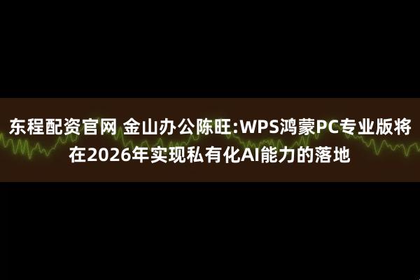 东程配资官网 金山办公陈旺:WPS鸿蒙PC专业版将在2026年实现私有化AI能力的落地