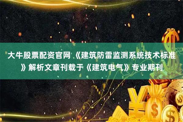 大牛股票配资官网 《建筑防雷监测系统技术标准》解析文章刊载于《建筑电气》专业期刊