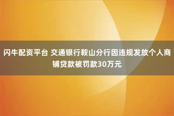 闪牛配资平台 交通银行鞍山分行因违规发放个人商铺贷款被罚款30万元