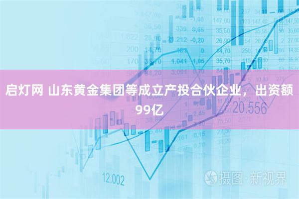启灯网 山东黄金集团等成立产投合伙企业，出资额99亿
