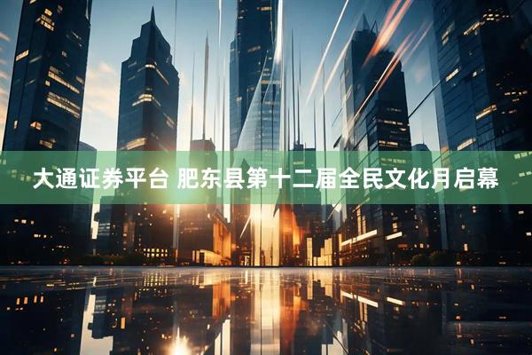 大通证券平台 肥东县第十二届全民文化月启幕