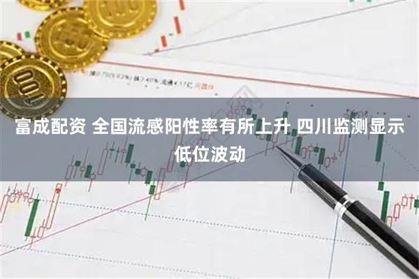 富成配资 全国流感阳性率有所上升 四川监测显示低位波动