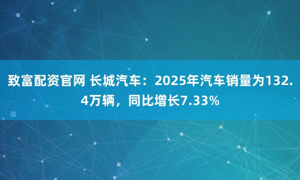致富配资官网 长城汽车：2025年汽车销量为132.4万辆，同比增长7.33%
