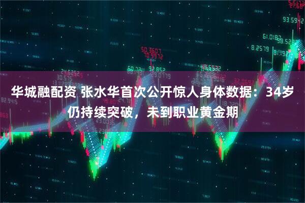 华城融配资 张水华首次公开惊人身体数据：34岁仍持续突破，未到职业黄金期