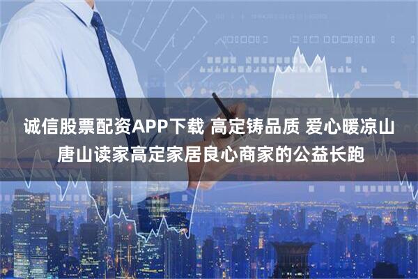诚信股票配资APP下载 高定铸品质 爱心暖凉山 唐山读家高定家居良心商家的公益长跑