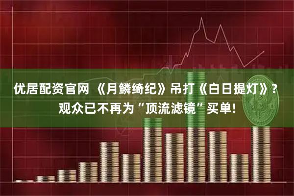 优居配资官网 《月鳞绮纪》吊打《白日提灯》? 观众已不再为“顶流滤镜”买单!