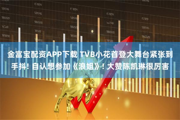 金富宝配资APP下载 TVB小花首登大舞台紧张到手抖! 自认想参加《浪姐》! 大赞陈凯琳很厉害