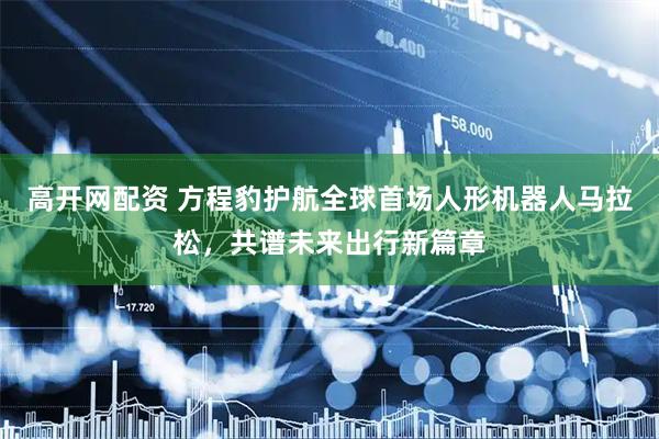 高开网配资 方程豹护航全球首场人形机器人马拉松，共谱未来出行新篇章