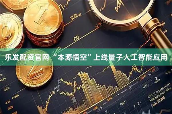 乐发配资官网 “本源悟空”上线量子人工智能应用