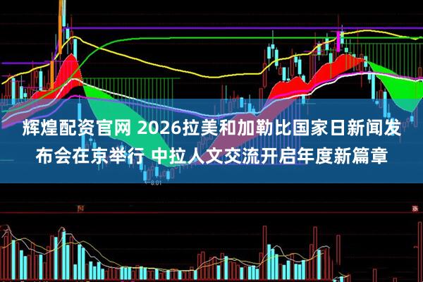 辉煌配资官网 2026拉美和加勒比国家日新闻发布会在京举行 中拉人文交流开启年度新篇章