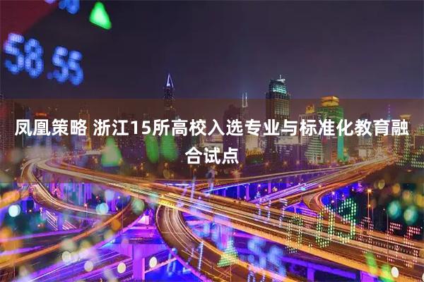 凤凰策略 浙江15所高校入选专业与标准化教育融合试点