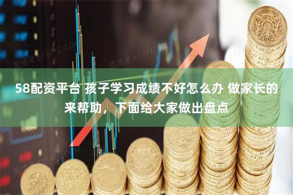 58配资平台 孩子学习成绩不好怎么办 做家长的来帮助，下面给大家做出盘点