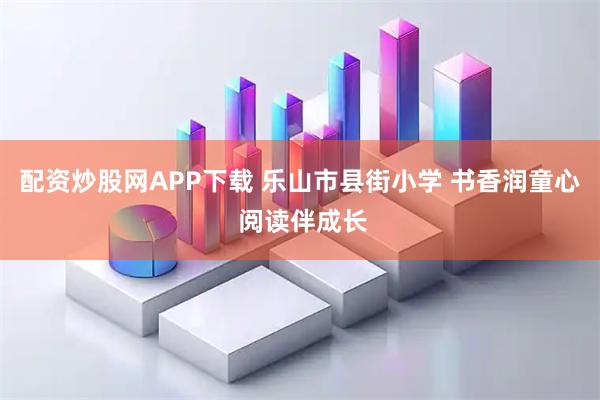配资炒股网APP下载 乐山市县街小学 书香润童心 阅读伴成长