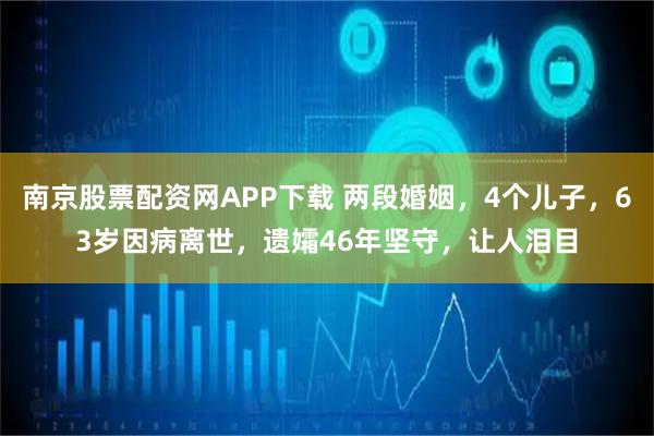 南京股票配资网APP下载 两段婚姻，4个儿子，63岁因病离世，遗孀46年坚守，让人泪目