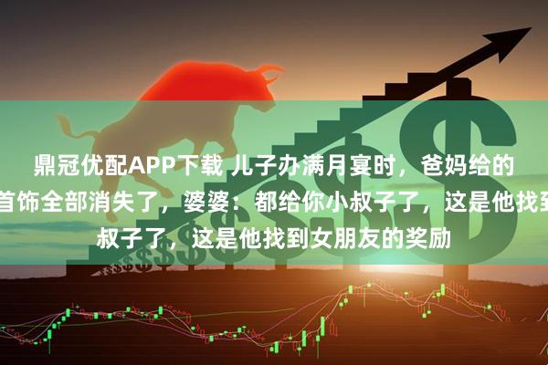 鼎冠优配APP下载 儿子办满月宴时，爸妈给的20万礼金和金首饰全部消失了，婆婆：都给你小叔子了，这是他找到女朋友的奖励