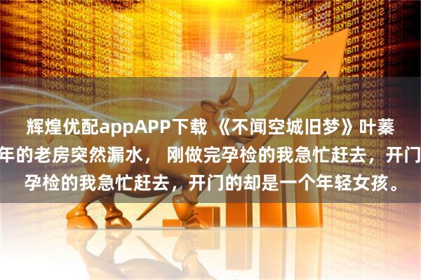 辉煌优配appAPP下载 《不闻空城旧梦》叶蓁蓁陆闻孟安然 闲置多年的老房突然漏水， 刚做完孕检的我急忙赶去，开门的却是一个年轻女孩。