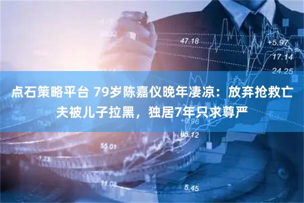 点石策略平台 79岁陈嘉仪晚年凄凉：放弃抢救亡夫被儿子拉黑，独居7年只求尊严
