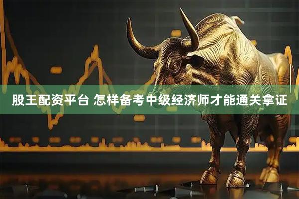 股王配资平台 怎样备考中级经济师才能通关拿证