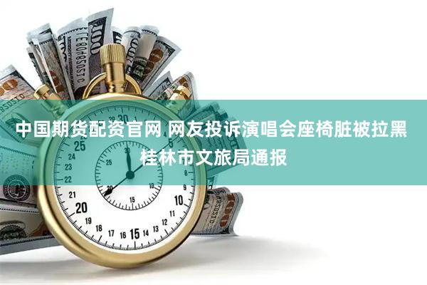 中国期货配资官网 网友投诉演唱会座椅脏被拉黑 桂林市文旅局通报