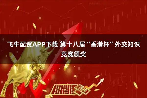 飞牛配资APP下载 第十八届“香港杯”外交知识竞赛颁奖