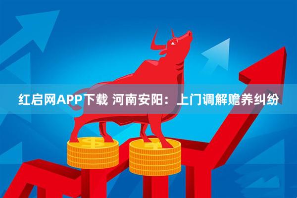 红启网APP下载 河南安阳：上门调解赡养纠纷