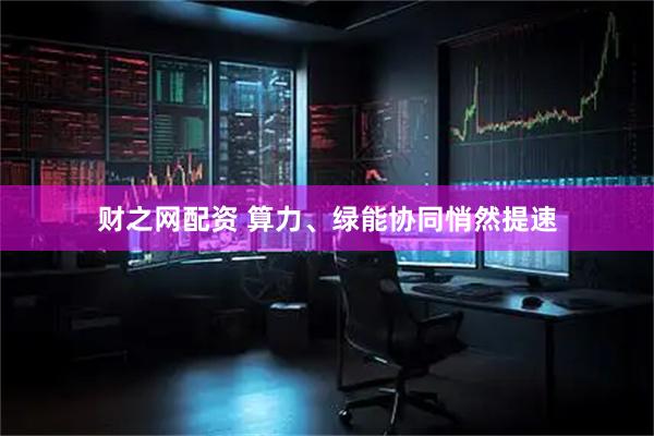 财之网配资 算力、绿能协同悄然提速