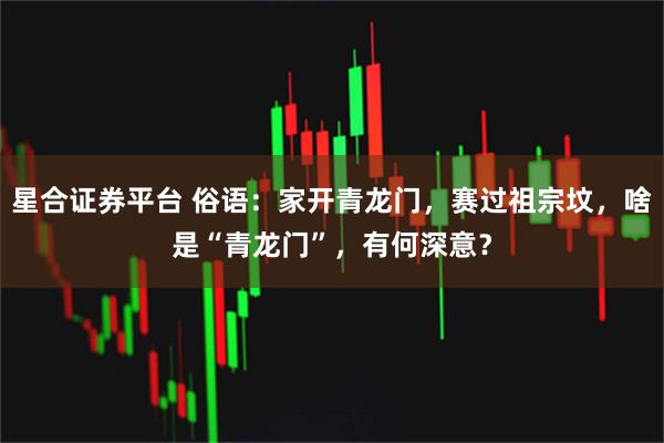 星合证券平台 俗语：家开青龙门，赛过祖宗坟，啥是“青龙门”，有何深意？