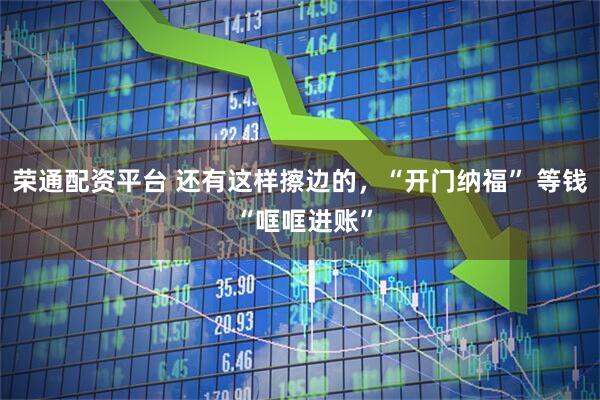 荣通配资平台 还有这样擦边的，“开门纳福” 等钱 “哐哐进账”