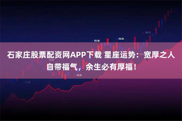 石家庄股票配资网APP下载 星座运势：宽厚之人自带福气，余生必有厚福！